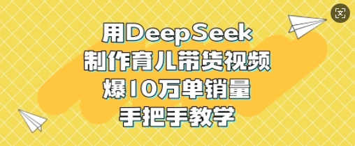 用DeepSeek制作育儿带货视频,爆10W单销量,手把手教学-俗人圈网创