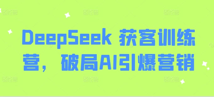 DeepSeek 获客训练营,破局AI引爆营销-俗人圈网创
