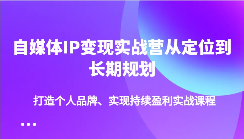 自媒体IP变现实战营从定位到长期规划,打造个人品牌、实现持续盈利实战课程-俗人圈网创