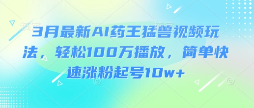 3月最新AI药王猛兽视频玩法,轻松100W播放,简单快速涨粉起号10w+-俗人圈网创