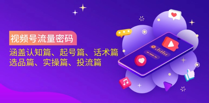 视频号流量密码:涵盖认知篇、起号篇、话术篇、选品篇、实操篇、投流篇-俗人圈网创