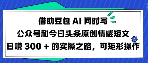 借助豆包AI同时写公众号和今日头条原创情感短文日入3张的实操之路,可矩形操作-俗人圈网创