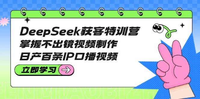DeepSeek获客特训营:掌握不出镜视频制作,日产百条IP口播视频-俗人圈网创
