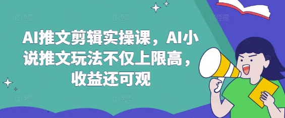 AI推文剪辑实操课，AI小说推文玩法不仅上限高，收益还可观-俗人圈网创