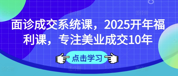 面诊成交系统课,2025开年福利课,专注美业成交10年-俗人圈网创