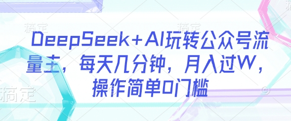 DeepSeek+AI玩转公众号流量主,每天几分钟,月入过W,操作简单0门槛-俗人圈网创