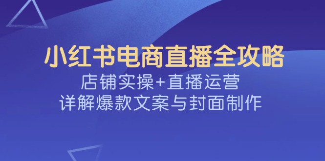 小红书电商直播全攻略,店铺实操+直播运营,详解爆款文案与封面制作-俗人圈网创