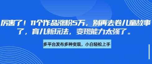 厉害了,11个作品涨粉5万,别再去卷儿童故事了,育儿新玩法,变现能力太强了-俗人圈网创