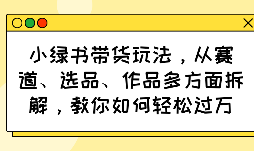 小绿书带货玩法，从赛道、选品、作品多方面拆解，教你如何轻松过万-俗人圈网创