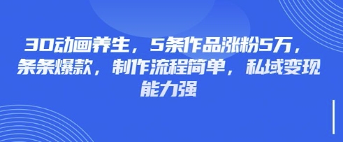 3D动画养生,5条作品涨粉5万,条条爆款,制作流程简单,私域变现能力强-俗人圈网创