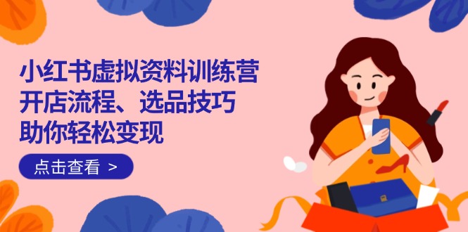 小红书虚拟资料训练营：开店流程、选品技巧一网打尽，助你轻松变现-俗人圈网创