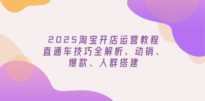 2025淘宝开店运营教程更新,直通车技巧全解析,动销、爆款、人群搭建-俗人圈网创