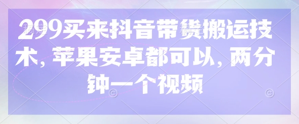 299买来抖音带货搬运技术，苹果安卓都可以，两分钟一个视频-俗人圈网创