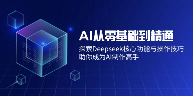 AI从零基础到精通:探索Deepseek核心功能与操作技巧,助你成为AI制作高手-俗人圈网创