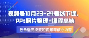 视频号10月23-24号线下课，PPt照片整理+课程总结，包含选品投流短视频等核心内容-俗人圈网创