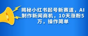 揭秘小红书起号新赛道，AI制作新闻商机，10天涨粉1万，操作简单-俗人圈网创