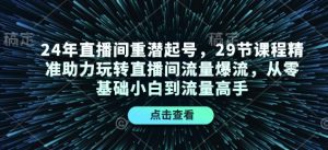 24年直播间重潜起号，29节课程精准助力玩转直播间流量爆流，从零基础小白到流量高手-俗人圈网创