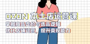 OZON 本土店运营课,掌握商品走价与选品逻辑,优化店铺运营,提升变现能力-俗人圈网创