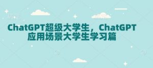 ChatGPT超级大学生，ChatGPT 应用场景大学生学习篇-俗人圈网创
