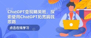 ChatGPT变现精英班，探索使用ChatGPT拓宽搞钱思路-俗人圈网创