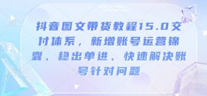 抖音图文带货教程15.0交付体系,新增账号运营锦囊、稳出单进、快速解决账号针对问题-俗人圈网创