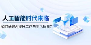 人工智能时代来临，如何通过AI提升工作与生活质量？-俗人圈网创