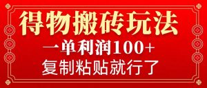 得物搬砖无门槛玩法，一单利润100+，无脑操作会复制粘贴就行-俗人圈网创