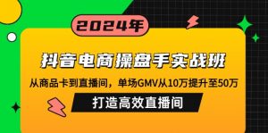 抖音电商操盘手实战班:从商品卡到直播间,单场GMV从10万提升至50万,...-俗人圈网创