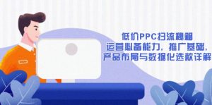 低价PPC扫流秘籍：运营必备能力, 推广基础, 产品布局与数据化选款详解-俗人圈网创