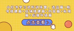 小红书学习资料训练营，选品篇+账号搭建篇+店铺搭建篇+内容篇+私域篇+后端升级篇-俗人圈网创