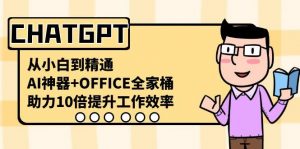 CHATGPT从小白到精通,助力10倍提升工作效率,AI神器+OFFICE全家桶-俗人圈网创