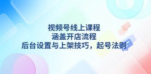 视频号线上课程详解，涵盖开店流程，后台设置与上架技巧，起号法则-俗人圈网创