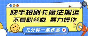 快手短剧卡魔法搬运，不看粉丝数，暴力操作，几分钟一条作品，小白也能快速上手-俗人圈网创