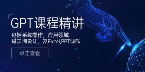GPT课程精讲,包括系统操作,应用领域,提示词设计,及Excel,PPT制作-俗人圈网创