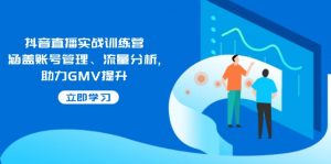 抖音直播实战训练营:涵盖账号管理、流量分析, 助力GMV提升-俗人圈网创