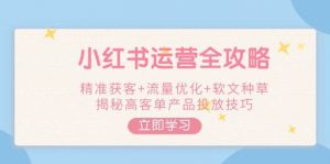 小红书运营全攻略,精准获客+流量优化+软文种草,揭秘高客单产品投放技巧-俗人圈网创