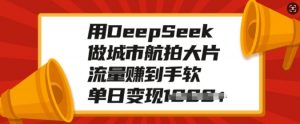 用DeepSeek做城市航拍大片，流量赚到手软，单日变现多张-俗人圈网创