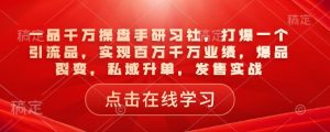 一品千万操盘手研习社,打爆一个引流品,实现百万千万业绩,爆品裂变,私域升单,发售实战-俗人圈网创