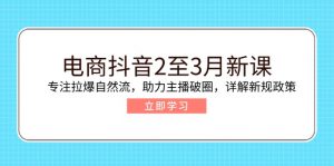 电商抖音2至3月新课:专注拉爆自然流,助力主播破圈,详解新规政策-俗人圈网创