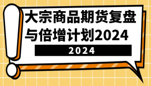 大宗商品期货复盘与倍增计划:识别市场趋势、优化交易策略,提升盈利能力!(更新)-俗人圈网创