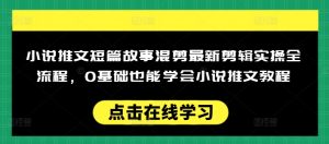 小说推文短篇故事混剪最新剪辑实操全流程,0基础也能学会小说推文教程,肯干多发日入多张-俗人圈网创