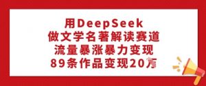 用DeepSeek做文学名著解读赛道，流量暴涨暴力变现，89条作品变现20W-俗人圈网创