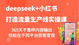 deepseek+小红书打造流量生产线实操课,365天不重样内容输出,轻松在不同平台获客变现-俗人圈网创