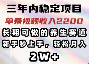 三年内稳定项目，长期可做的养生赛道，单条视频收入2200，新手秒上手，...-俗人圈网创