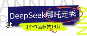 DeepSeek做抖音爆火的AI哪吒走秀视频,1个作品获赞19万+,我教你怎么做-俗人圈网创