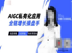 AIGC私有化应用全链增长操盘手，浅显易懂，从0开始轻松，驾驭AI-俗人圈网创
