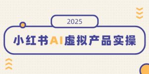 小红书AI虚拟产品实操，开店、发布、提高销量，细节决定成败，月入5位数-俗人圈网创