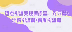 热点引流变现训练营,先导篇+泛粉引流篇+精准引流篇-俗人圈网创