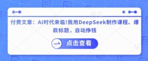 付费文章:AI时代来临!我用DeepSeek制作课程、爆款标题,自动挣钱-俗人圈网创