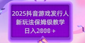 2025抖音游戏发行人新玩法，保姆级教学，日入多张-俗人圈网创